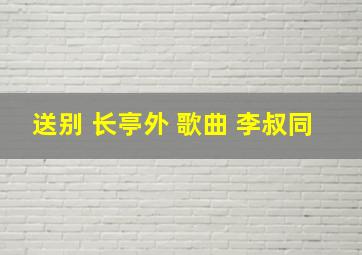 送别 长亭外 歌曲 李叔同